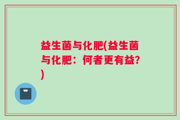益生菌与化肥(益生菌与化肥：何者更有益？)