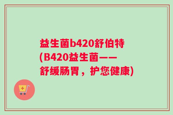 益生菌b420舒伯特(B420益生菌——舒缓肠胃，护您健康)