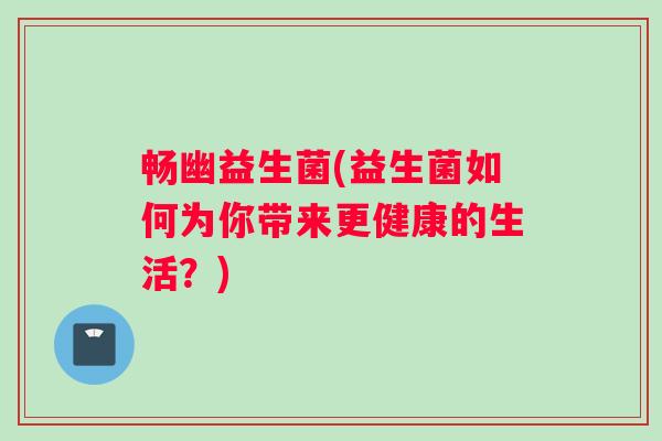 畅幽益生菌(益生菌如何为你带来更健康的生活？)