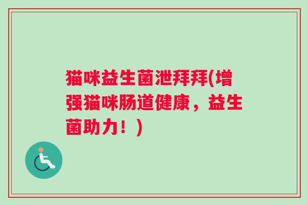 猫咪益生菌泄拜拜(增强猫咪肠道健康，益生菌助力！)