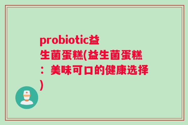 probiotic益生菌蛋糕(益生菌蛋糕：美味可口的健康选择)