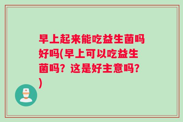 早上起来能吃益生菌吗好吗(早上可以吃益生菌吗？这是好主意吗？)