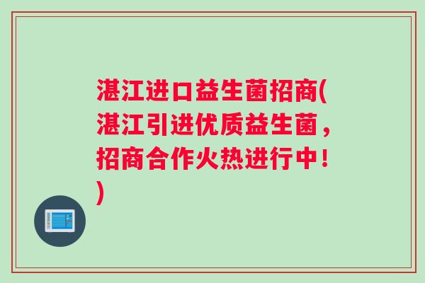 湛江进口益生菌招商(湛江引进优质益生菌，招商合作火热进行中！)