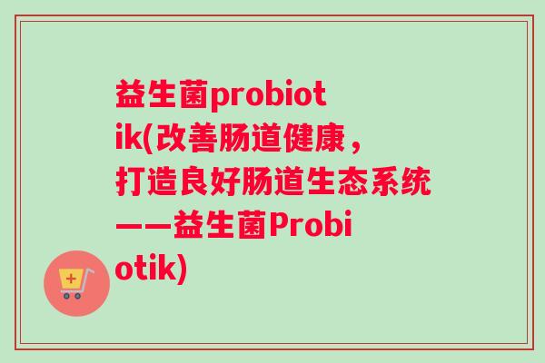 益生菌probiotik(改善肠道健康，打造良好肠道生态系统——益生菌Probiotik)