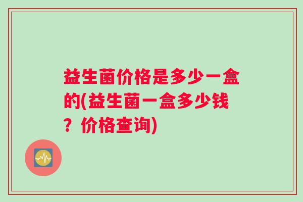 益生菌价格是多少一盒的(益生菌一盒多少钱？价格查询)