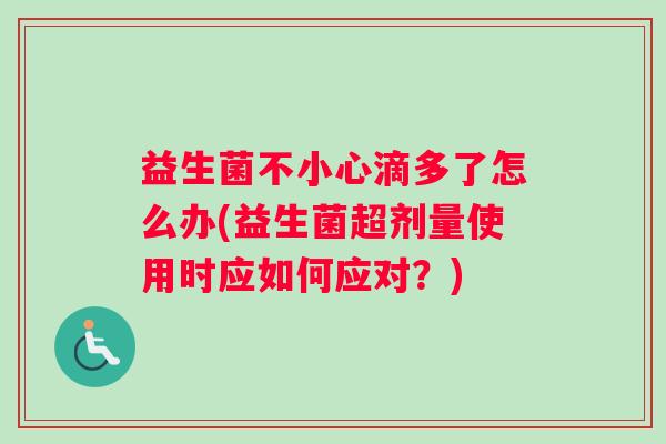 益生菌不小心滴多了怎么办(益生菌超剂量使用时应如何应对？)