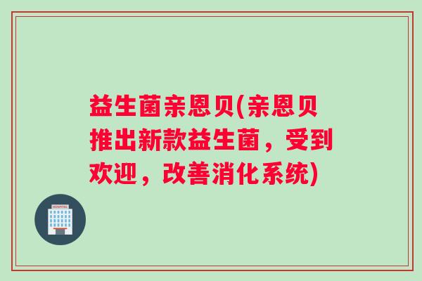益生菌亲恩贝(亲恩贝推出新款益生菌，受到欢迎，改善消化系统)