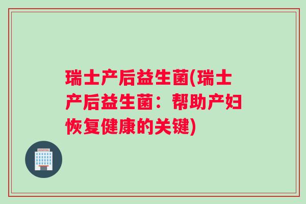 瑞士产后益生菌(瑞士产后益生菌：帮助产妇恢复健康的关键)
