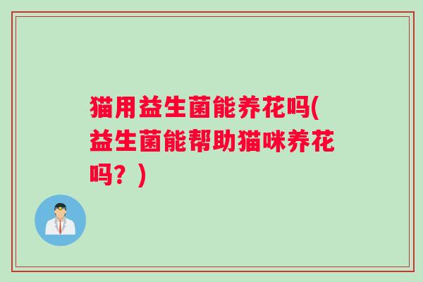 猫用益生菌能养花吗(益生菌能帮助猫咪养花吗？)