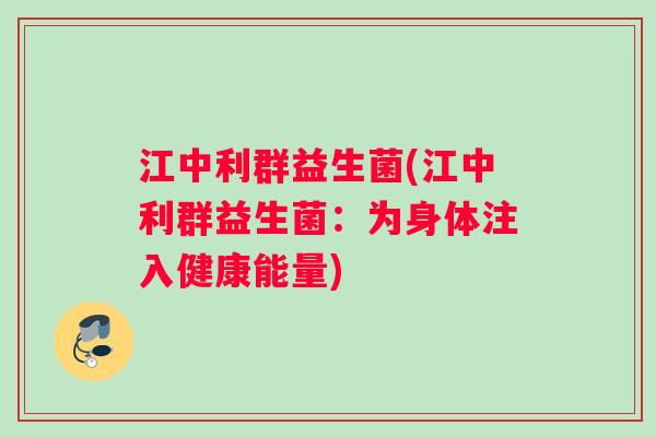 江中利群益生菌(江中利群益生菌:为身体注入健康能量) 江中利群益生菌(江中利群益生菌:为身体注入健康能量)