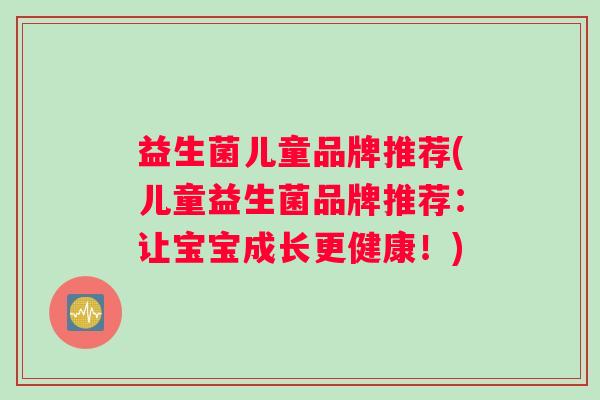 益生菌儿童品牌推荐(儿童益生菌品牌推荐：让宝宝成长更健康！)