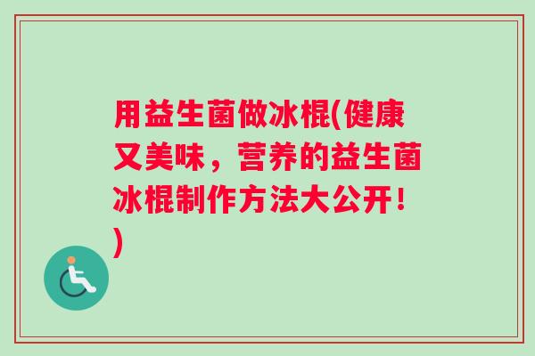 用益生菌做冰棍(健康又美味，营养的益生菌冰棍制作方法大公开！)