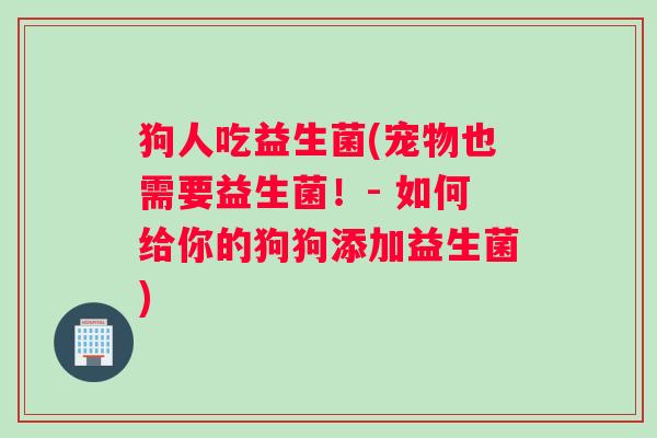 狗人吃益生菌(宠物也需要益生菌！- 如何给你的狗狗添加益生菌)