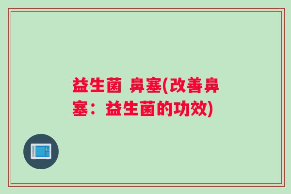 益生菌 鼻塞(改善鼻塞:益生菌的功效) 益生菌 鼻塞(改善鼻塞:益生菌的功效)