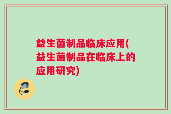 益生菌制品临床应用(益生菌制品在临床上的应用研究)