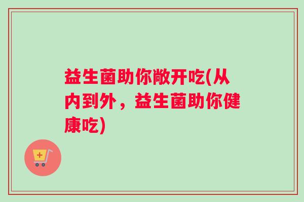 益生菌助你敞开吃(从内到外，益生菌助你健康吃)