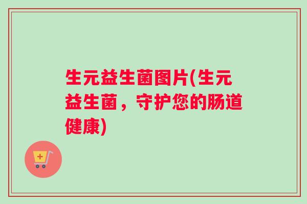 生元益生菌图片(生元益生菌，守护您的肠道健康)