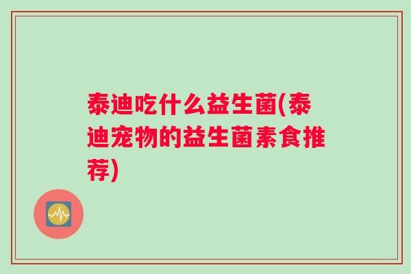 泰迪吃什么益生菌(泰迪宠物的益生菌素食推荐)