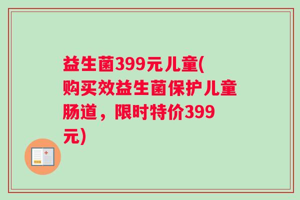 益生菌399元儿童(购买效益生菌保护儿童肠道，限时特价399元)