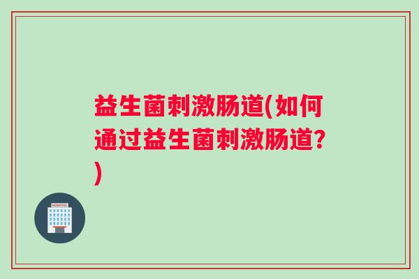 益生菌刺激肠道(如何通过益生菌刺激肠道?) 益生菌刺激肠道(如何通过益生菌刺激肠道?)
