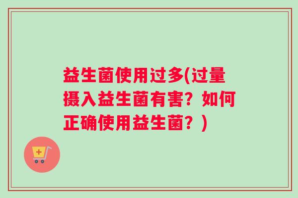 益生菌使用过多(过量摄入益生菌有害？如何正确使用益生菌？)
