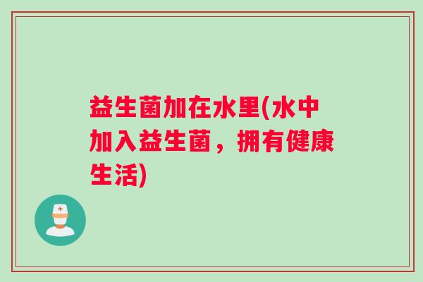 益生菌加在水里(水中加入益生菌，拥有健康生活)