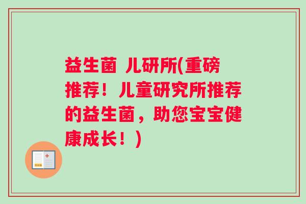 益生菌 儿研所(重磅推荐！儿童研究所推荐的益生菌，助您宝宝健康成长！)