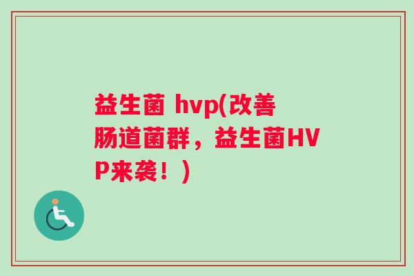 益生菌 hvp(改善肠道菌群，益生菌HVP来袭！)