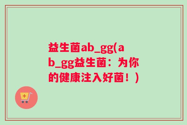 益生菌ab_gg(ab_gg益生菌：为你的健康注入好菌！)