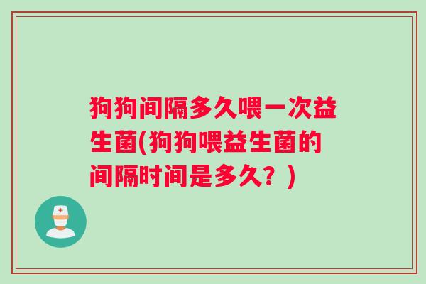 狗狗间隔多久喂一次益生菌(狗狗喂益生菌的间隔时间是多久?) 狗狗间隔多久喂一次益生菌(狗狗喂益生菌的间隔时间是多久?)