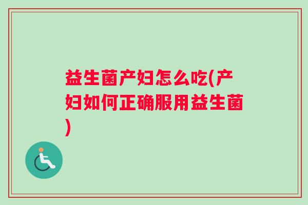 益生菌产妇怎么吃(产妇如何正确服用益生菌)