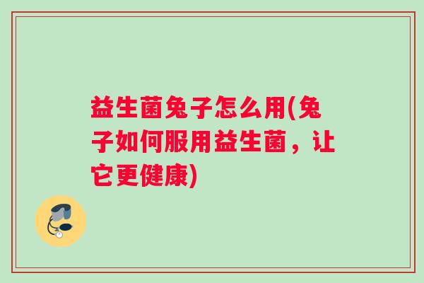 益生菌兔子怎么用(兔子如何服用益生菌,让它更健康) 益生菌兔子怎么用(兔子如何服用益生菌,让它更健康)