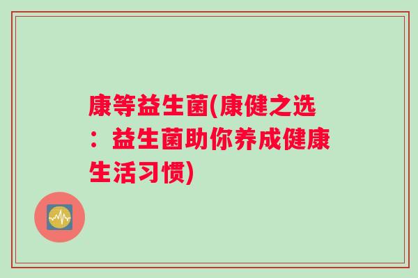 康等益生菌(康健之选：益生菌助你养成健康生活习惯)