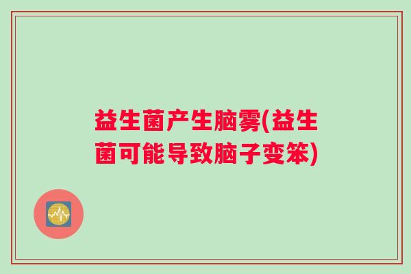 益生菌产生脑雾(益生菌可能导致脑子变笨)