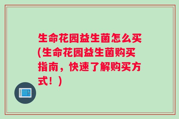 生命花园益生菌怎么买(生命花园益生菌购买指南，快速了解购买方式！)