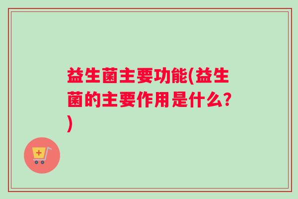 益生菌主要功能(益生菌的主要作用是什么？)