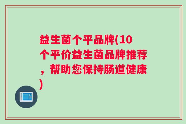 益生菌个平品牌(10个平价益生菌品牌推荐，帮助您保持肠道健康)