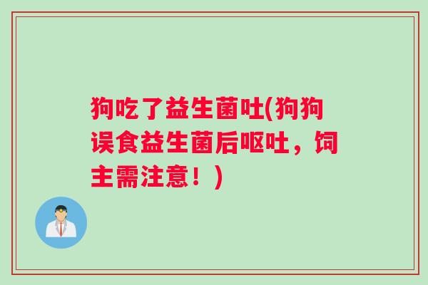 狗吃了益生菌吐(狗狗误食益生菌后,饲主需注意!) 狗吃了益生菌吐(狗狗误食益生菌后,饲主需注意!)