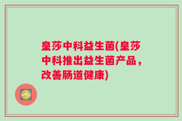 皇莎中科益生菌(皇莎中科推出益生菌产品，改善肠道健康)