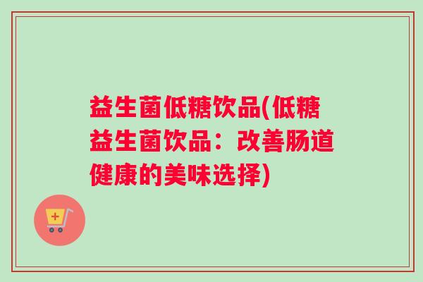 益生菌低糖饮品(低糖益生菌饮品：改善肠道健康的美味选择)