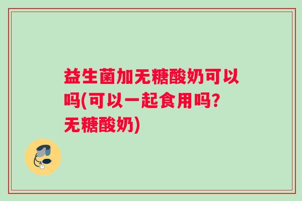 益生菌加无糖酸奶可以吗(可以一起食用吗？无糖酸奶)