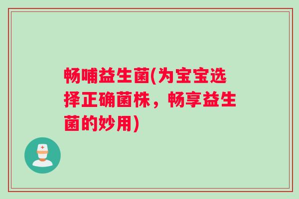 畅哺益生菌(为宝宝选择正确菌株，畅享益生菌的妙用)