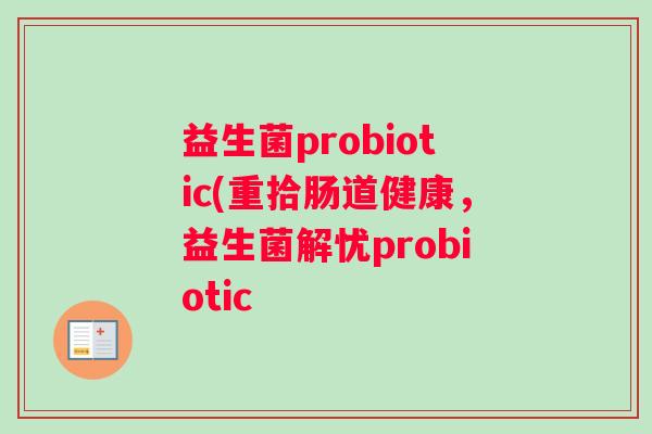 益生菌probiotic(重拾肠道健康,益生菌解忧probiotic 益生菌probiotic(重拾肠道健康,益生菌解忧probiotic