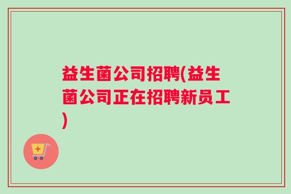 益生菌公司招聘(益生菌公司正在招聘新员工)
