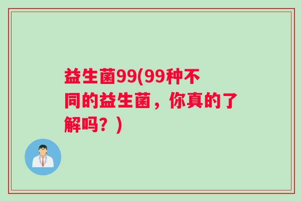益生菌99(99种不同的益生菌，你真的了解吗？)