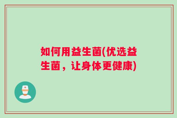 如何用益生菌(优选益生菌,让身体更健康) 如何用益生菌(优选益生菌,让身体更健康)