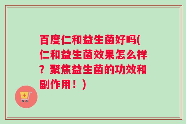 百度仁和益生菌好吗(仁和益生菌效果怎么样？聚焦益生菌的功效和副作用！)