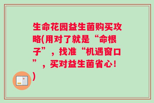 生命花园益生菌购买攻略(用对了就是“命根子”,找准“机遇窗口”,买对益生菌省心!) 生命花园益生菌购买攻略(用对了就是“命根子”,找准“机遇窗口”,买对益生菌省心!)