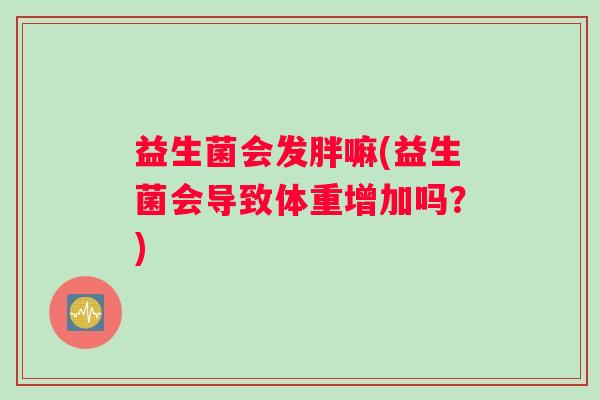益生菌会发胖嘛(益生菌会导致体重增加吗?) 益生菌会发胖嘛(益生菌会导致体重增加吗?)