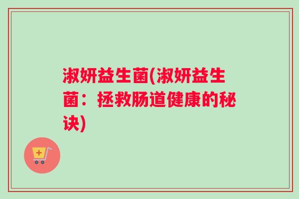 淑妍益生菌(淑妍益生菌：拯救肠道健康的秘诀)
